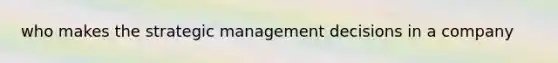 who makes the strategic management decisions in a company