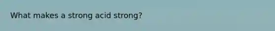 What makes a strong acid strong?