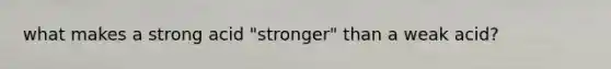 what makes a strong acid "stronger" than a weak acid?