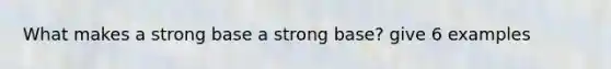 What makes a strong base a strong base? give 6 examples