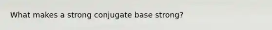 What makes a strong conjugate base strong?