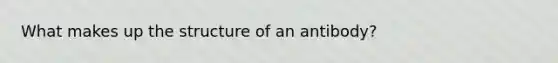 What makes up the structure of an antibody?