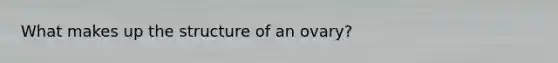 What makes up the structure of an ovary?