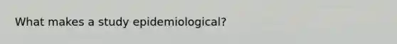 What makes a study epidemiological?