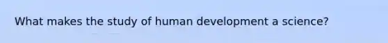 What makes the study of human development a science?