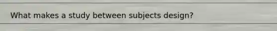 What makes a study between subjects design?