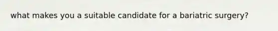 what makes you a suitable candidate for a bariatric surgery?