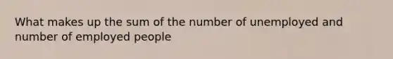 What makes up the sum of the number of unemployed and number of employed people