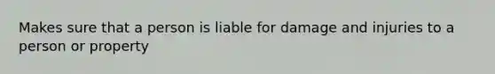 Makes sure that a person is liable for damage and injuries to a person or property