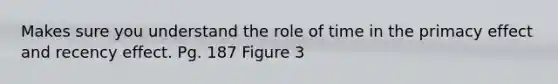 Makes sure you understand the role of time in the primacy effect and recency effect. Pg. 187 Figure 3