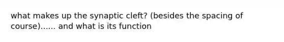 what makes up the synaptic cleft? (besides the spacing of course)...... and what is its function