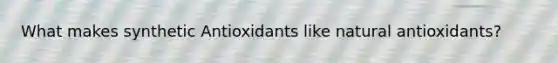 What makes synthetic Antioxidants like natural antioxidants?
