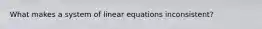 What makes a system of linear equations inconsistent?