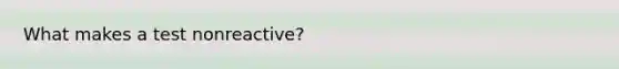 What makes a test nonreactive?