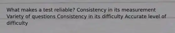 What makes a test reliable? Consistency in its measurement Variety of questions Consistency in its difficulty Accurate level of difficulty