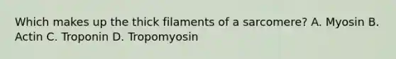 Which makes up the thick filaments of a sarcomere? A. Myosin B. Actin C. Troponin D. Tropomyosin