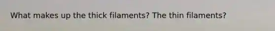 What makes up the thick filaments? The thin filaments?