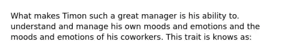 What makes Timon such a great manager is his ability to. understand and manage his own moods and emotions and the moods and emotions of his coworkers. This trait is knows as: