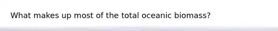 What makes up most of the total oceanic biomass?