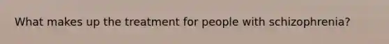 What makes up the treatment for people with schizophrenia?