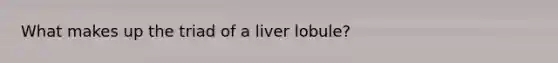 What makes up the triad of a liver lobule?