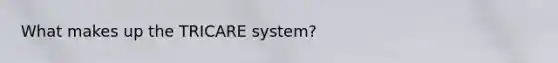 What makes up the TRICARE system?
