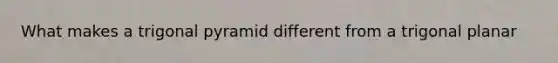 What makes a trigonal pyramid different from a trigonal planar