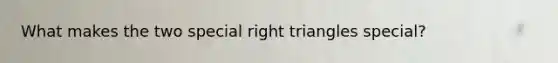 What makes the two special right triangles special?