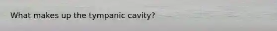 What makes up the tympanic cavity?