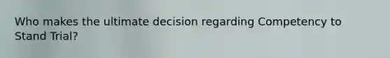 Who makes the ultimate decision regarding Competency to Stand Trial?