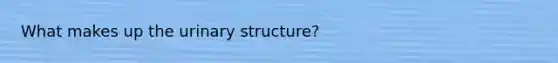 What makes up the urinary structure?