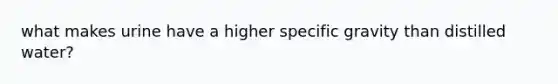 what makes urine have a higher specific gravity than distilled water?