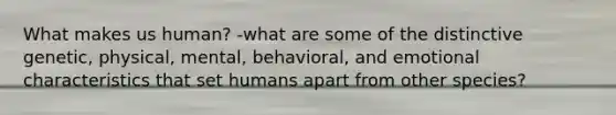 What makes us human? -what are some of the distinctive genetic, physical, mental, behavioral, and emotional characteristics that set humans apart from other species?