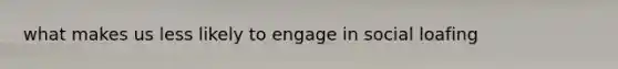 what makes us less likely to engage in social loafing
