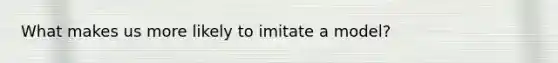 What makes us more likely to imitate a model?