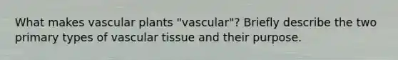 What makes <a href='https://www.questionai.com/knowledge/kbaUXKuBoK-vascular-plants' class='anchor-knowledge'>vascular plants</a> "vascular"? Briefly describe the two primary types of <a href='https://www.questionai.com/knowledge/k1HVFq17mo-vascular-tissue' class='anchor-knowledge'>vascular tissue</a> and their purpose.