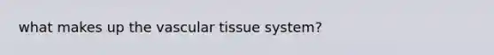 what makes up the vascular tissue system?