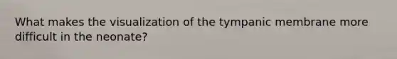 What makes the visualization of the tympanic membrane more difficult in the neonate?