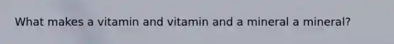 What makes a vitamin and vitamin and a mineral a mineral?