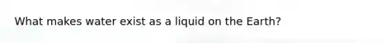 What makes water exist as a liquid on the Earth?