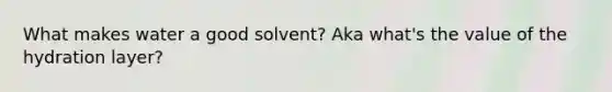 What makes water a good solvent? Aka what's the value of the hydration layer?