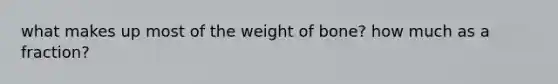 what makes up most of the weight of bone? how much as a fraction?