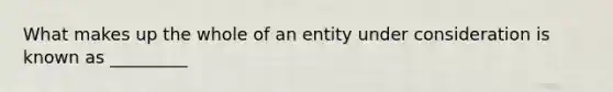 What makes up the whole of an entity under consideration is known as _________