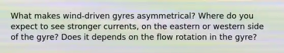 What makes wind-driven gyres asymmetrical? Where do you expect to see stronger currents, on the eastern or western side of the gyre? Does it depends on the flow rotation in the gyre?