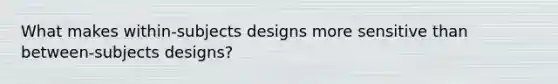 What makes within-subjects designs more sensitive than between-subjects designs?