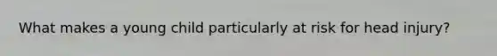 What makes a young child particularly at risk for head injury?