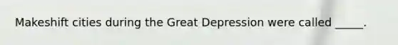 Makeshift cities during the Great Depression were called _____.