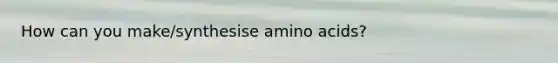 How can you make/synthesise amino acids?