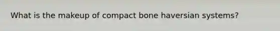 What is the makeup of compact bone haversian systems?