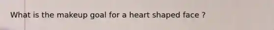 What is the makeup goal for a heart shaped face ?